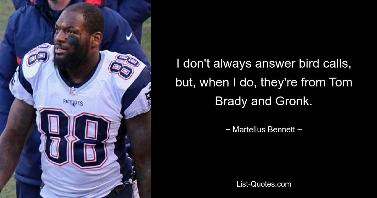 I don't always answer bird calls, but, when I do, they're from Tom Brady and Gronk. — © Martellus Bennett