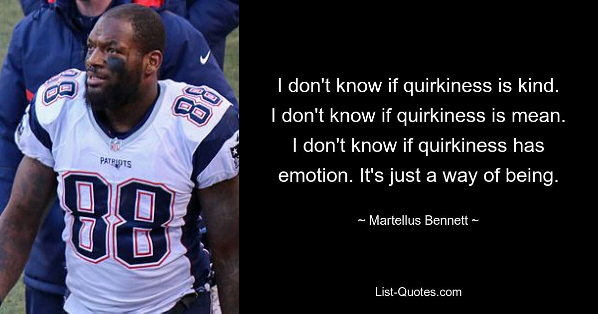 I don't know if quirkiness is kind. I don't know if quirkiness is mean. I don't know if quirkiness has emotion. It's just a way of being. — © Martellus Bennett