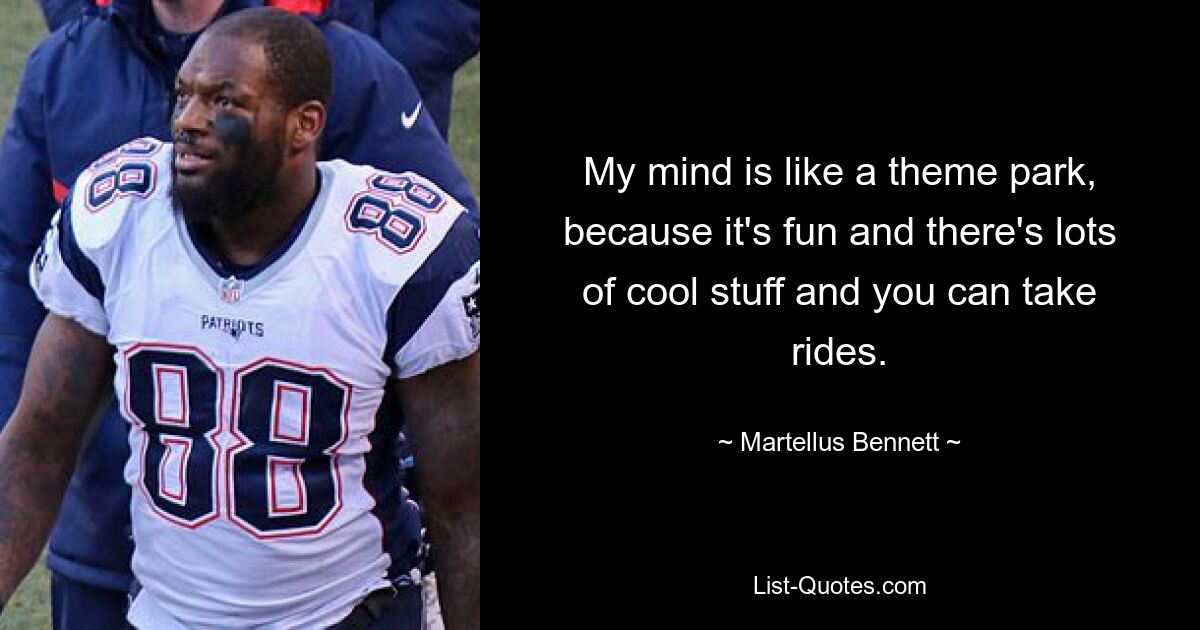 My mind is like a theme park, because it's fun and there's lots of cool stuff and you can take rides. — © Martellus Bennett