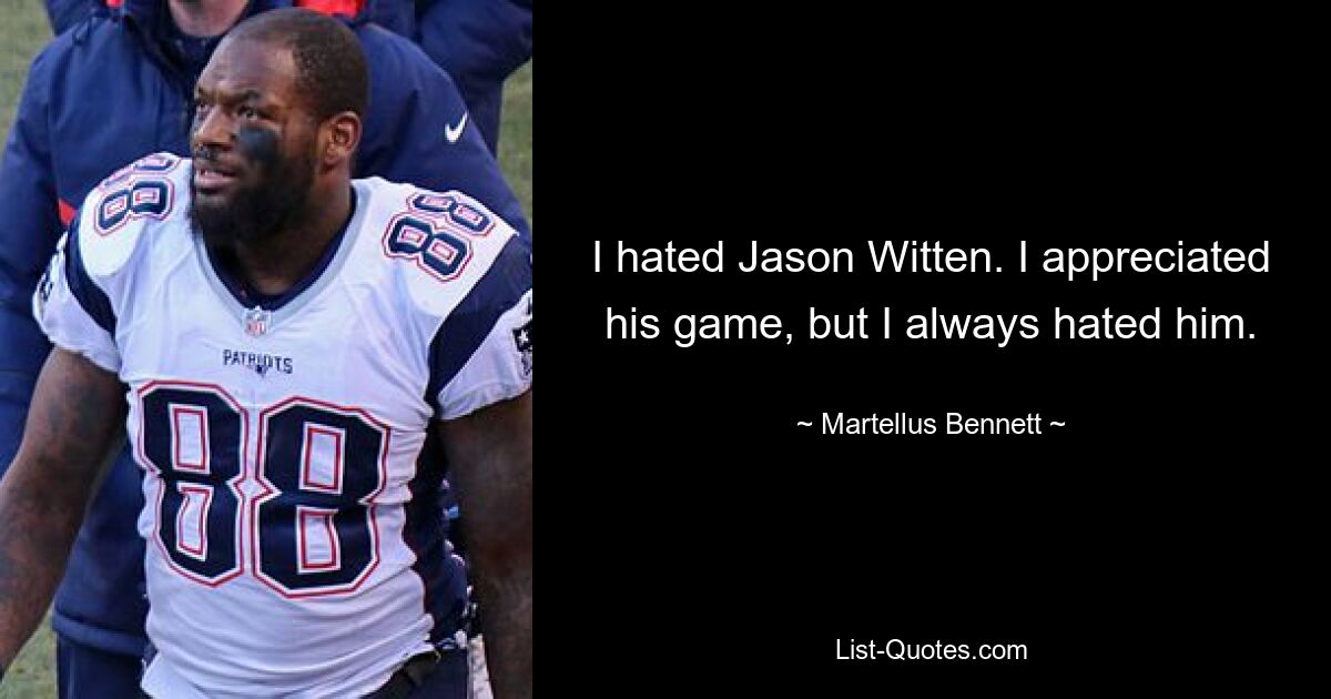 I hated Jason Witten. I appreciated his game, but I always hated him. — © Martellus Bennett