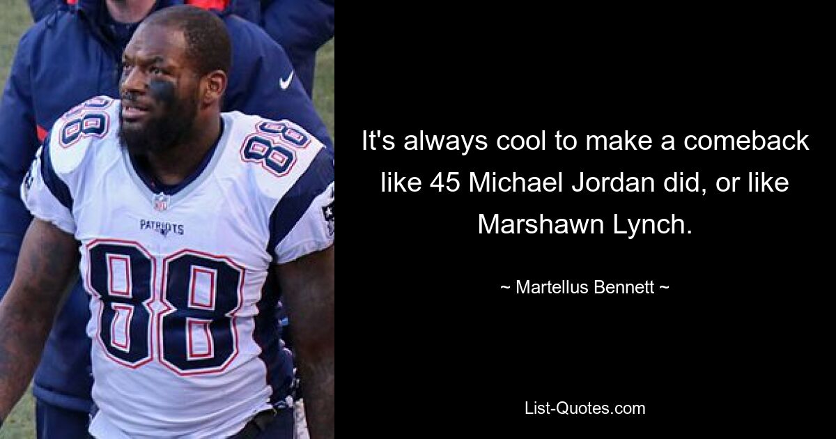 It's always cool to make a comeback like 45 Michael Jordan did, or like Marshawn Lynch. — © Martellus Bennett