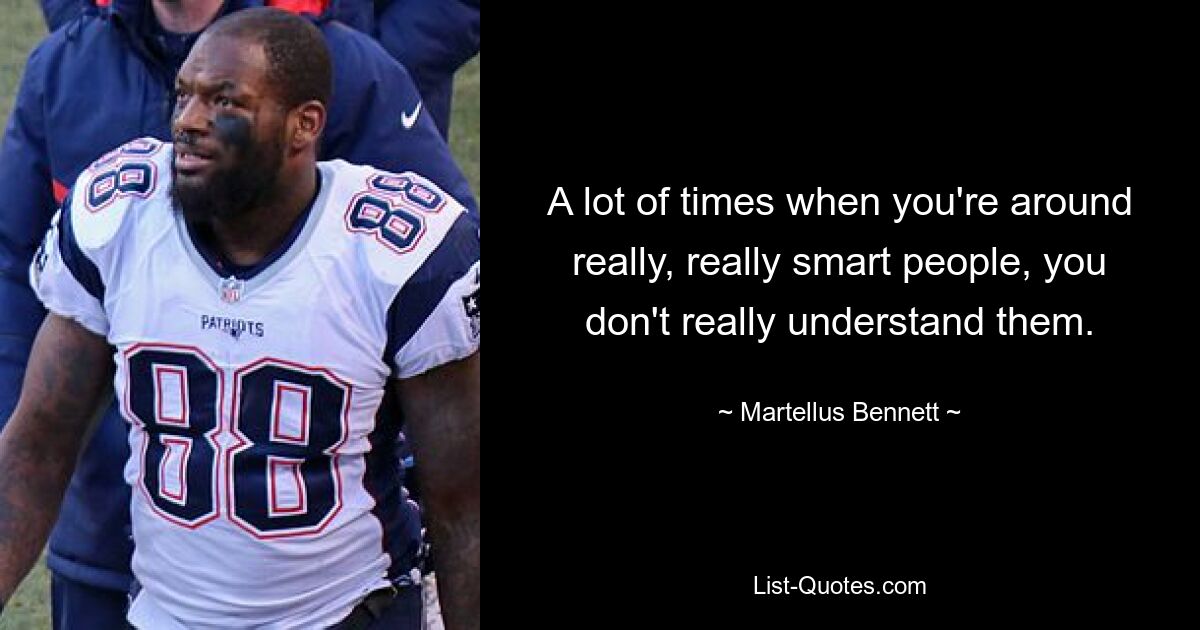 A lot of times when you're around really, really smart people, you don't really understand them. — © Martellus Bennett