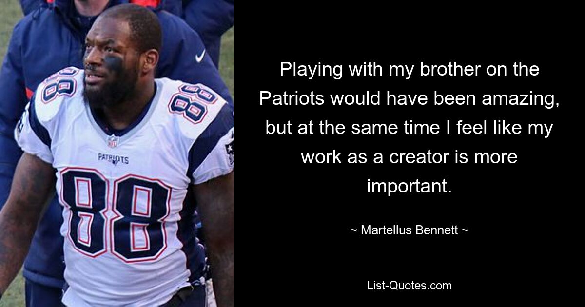 Playing with my brother on the Patriots would have been amazing, but at the same time I feel like my work as a creator is more important. — © Martellus Bennett