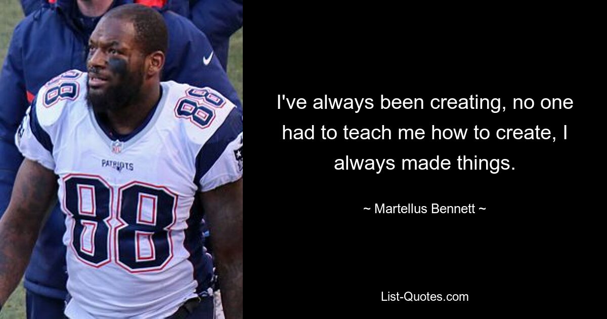 I've always been creating, no one had to teach me how to create, I always made things. — © Martellus Bennett