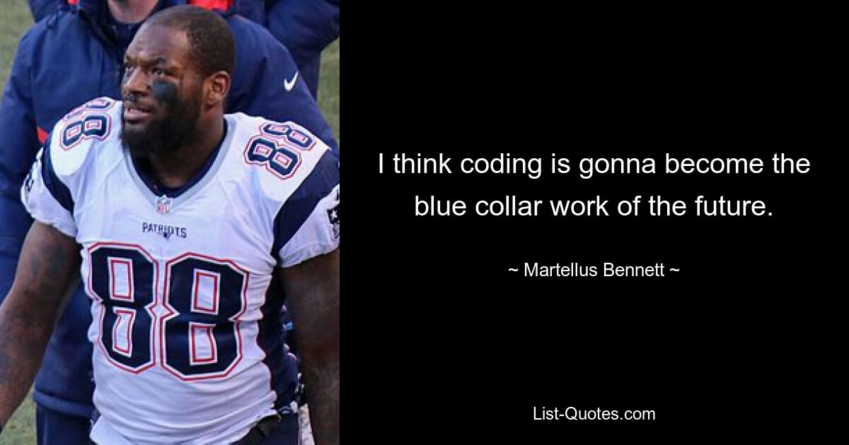 I think coding is gonna become the blue collar work of the future. — © Martellus Bennett