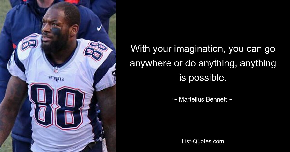 With your imagination, you can go anywhere or do anything, anything is possible. — © Martellus Bennett