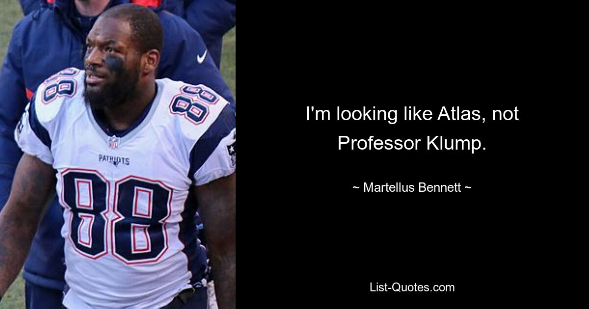 I'm looking like Atlas, not Professor Klump. — © Martellus Bennett