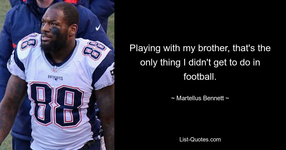 Playing with my brother, that's the only thing I didn't get to do in football. — © Martellus Bennett