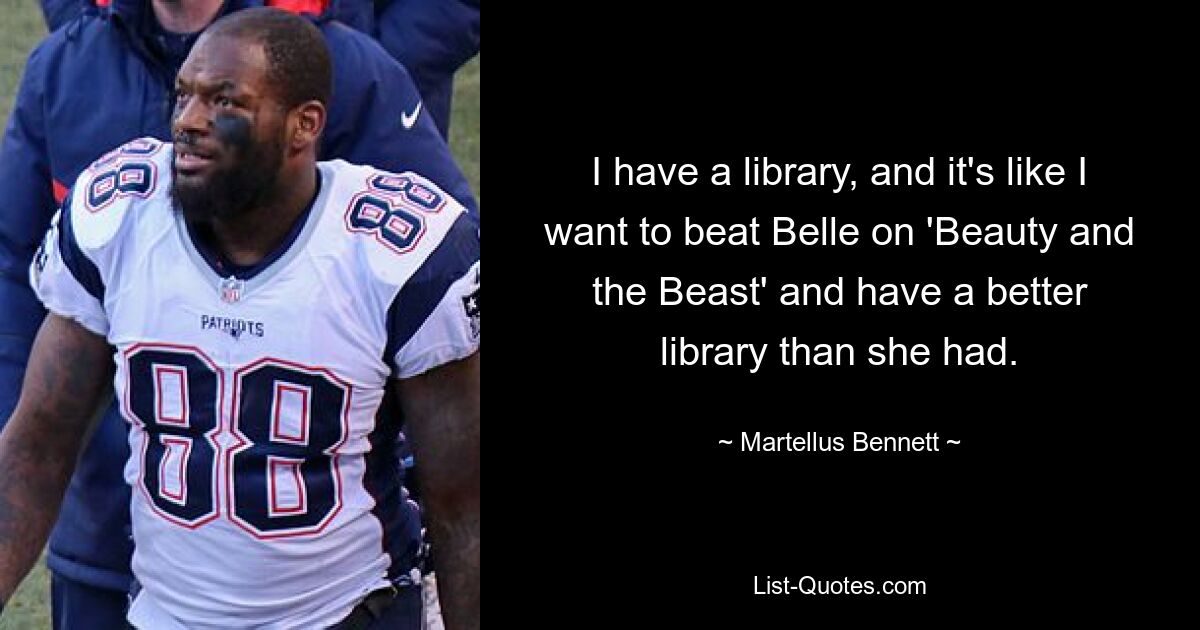 Ich habe eine Bibliothek, und es ist, als ob ich Belle bei „Die Schöne und das Biest“ schlagen und eine bessere Bibliothek haben möchte als sie. — © Martellus Bennett