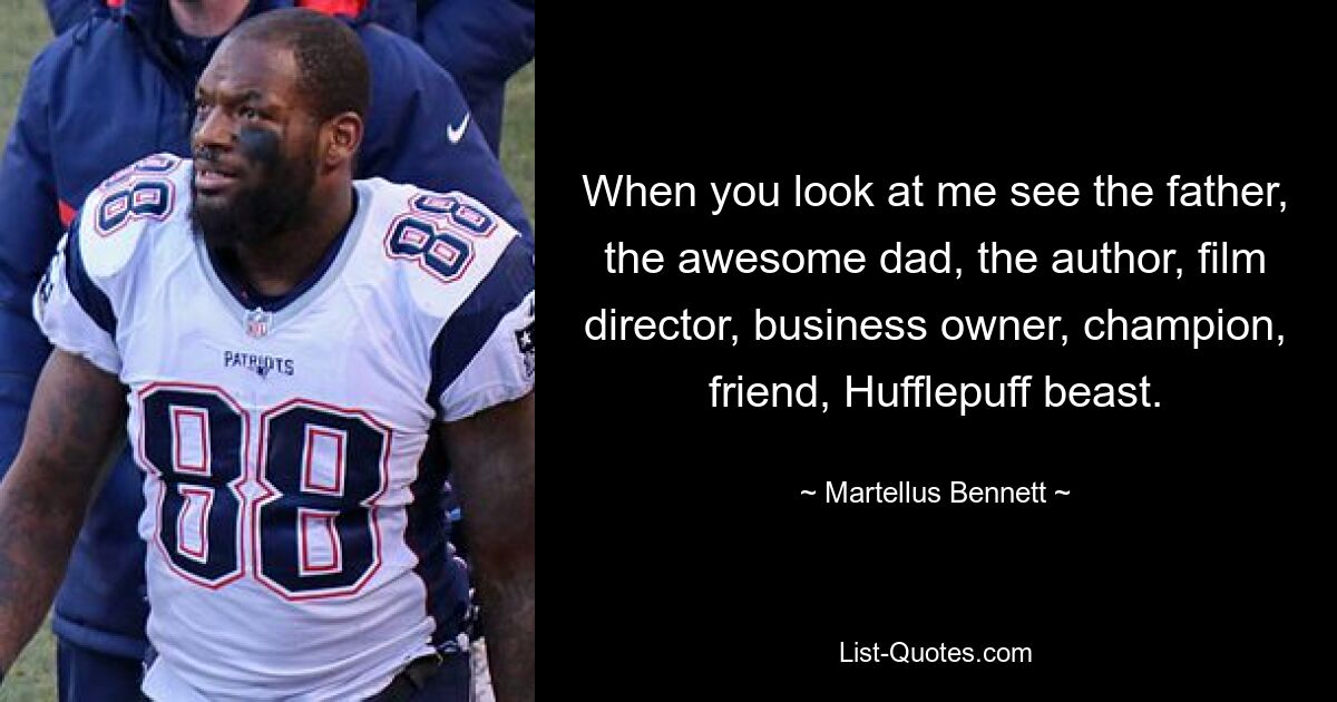 When you look at me see the father, the awesome dad, the author, film director, business owner, champion, friend, Hufflepuff beast. — © Martellus Bennett