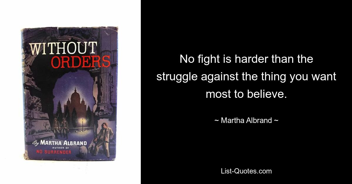 No fight is harder than the struggle against the thing you want most to believe. — © Martha Albrand