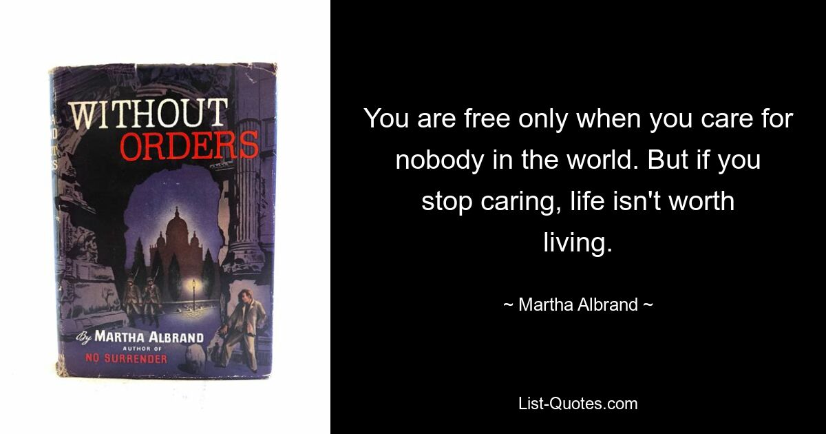 You are free only when you care for nobody in the world. But if you stop caring, life isn't worth living. — © Martha Albrand