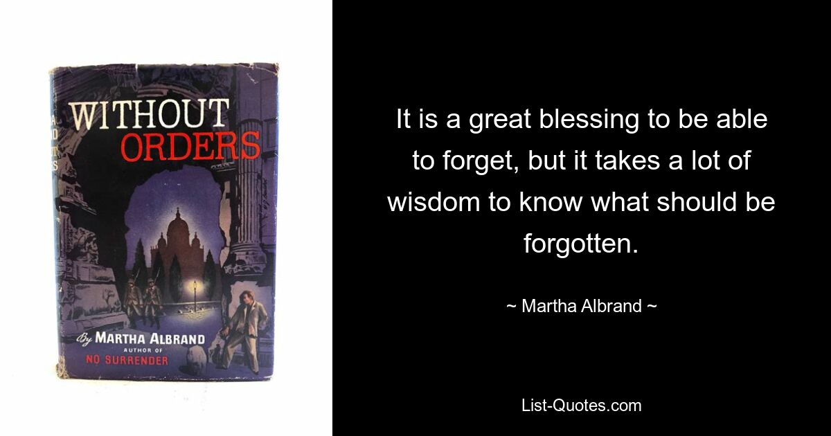 It is a great blessing to be able to forget, but it takes a lot of wisdom to know what should be forgotten. — © Martha Albrand