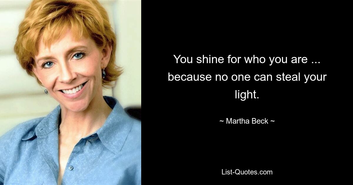 You shine for who you are ... because no one can steal your light. — © Martha Beck