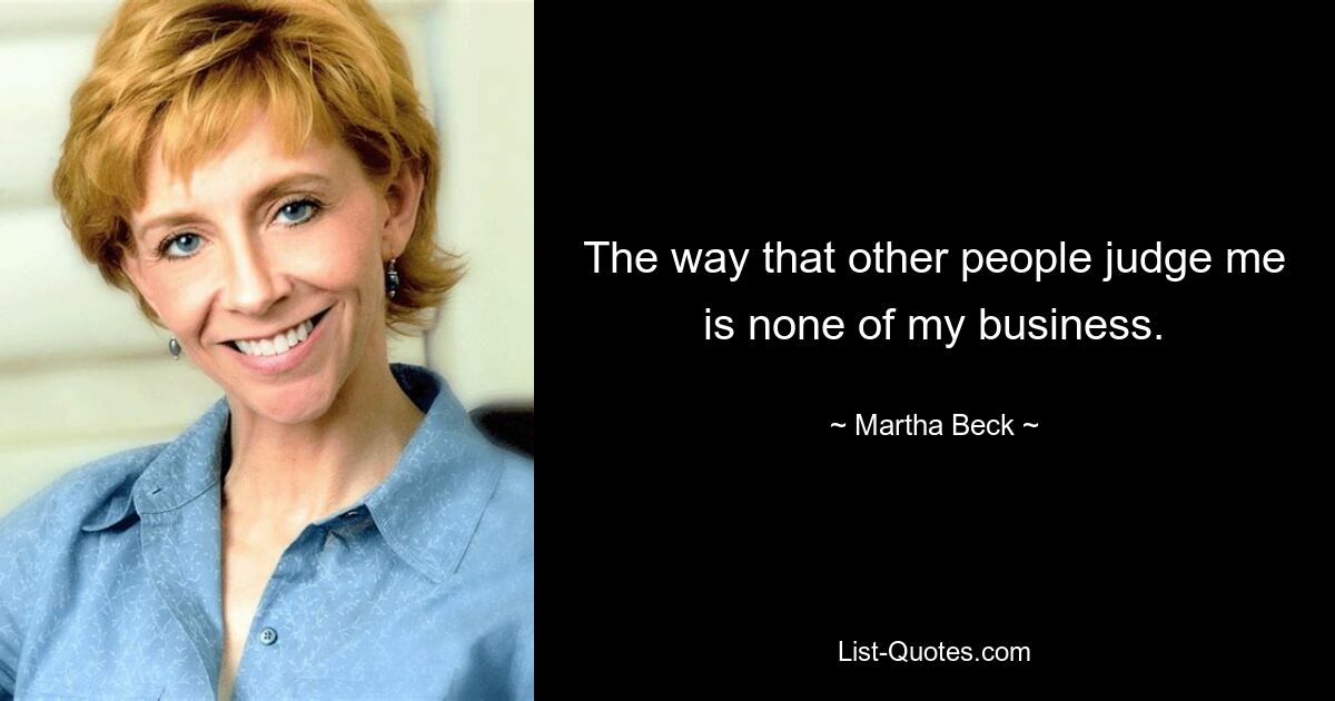 The way that other people judge me is none of my business. — © Martha Beck