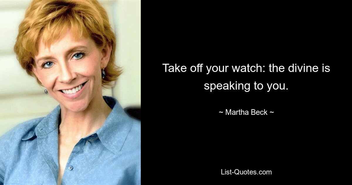 Take off your watch: the divine is speaking to you. — © Martha Beck