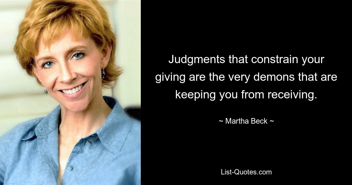 Judgments that constrain your giving are the very demons that are keeping you from receiving. — © Martha Beck