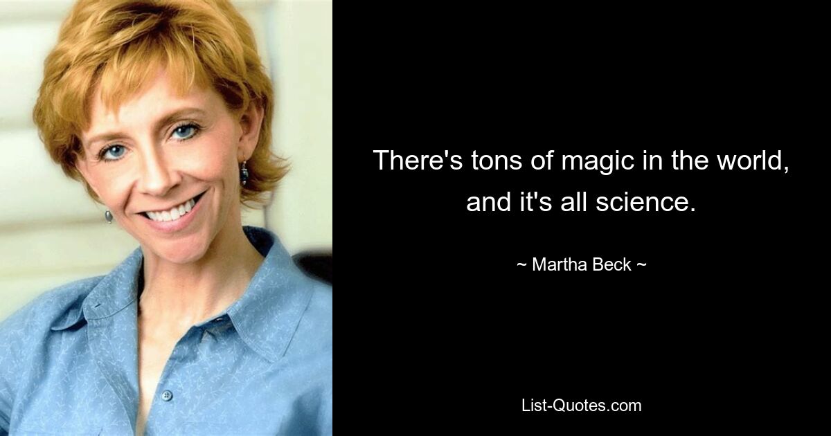 There's tons of magic in the world, and it's all science. — © Martha Beck