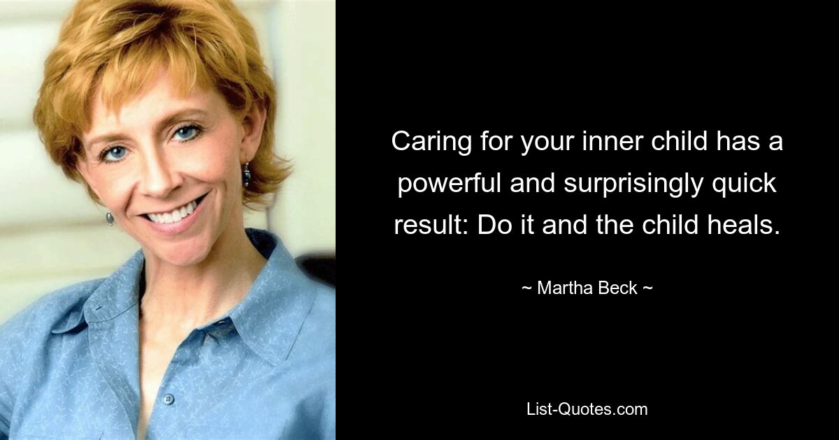 Caring for your inner child has a powerful and surprisingly quick result: Do it and the child heals. — © Martha Beck