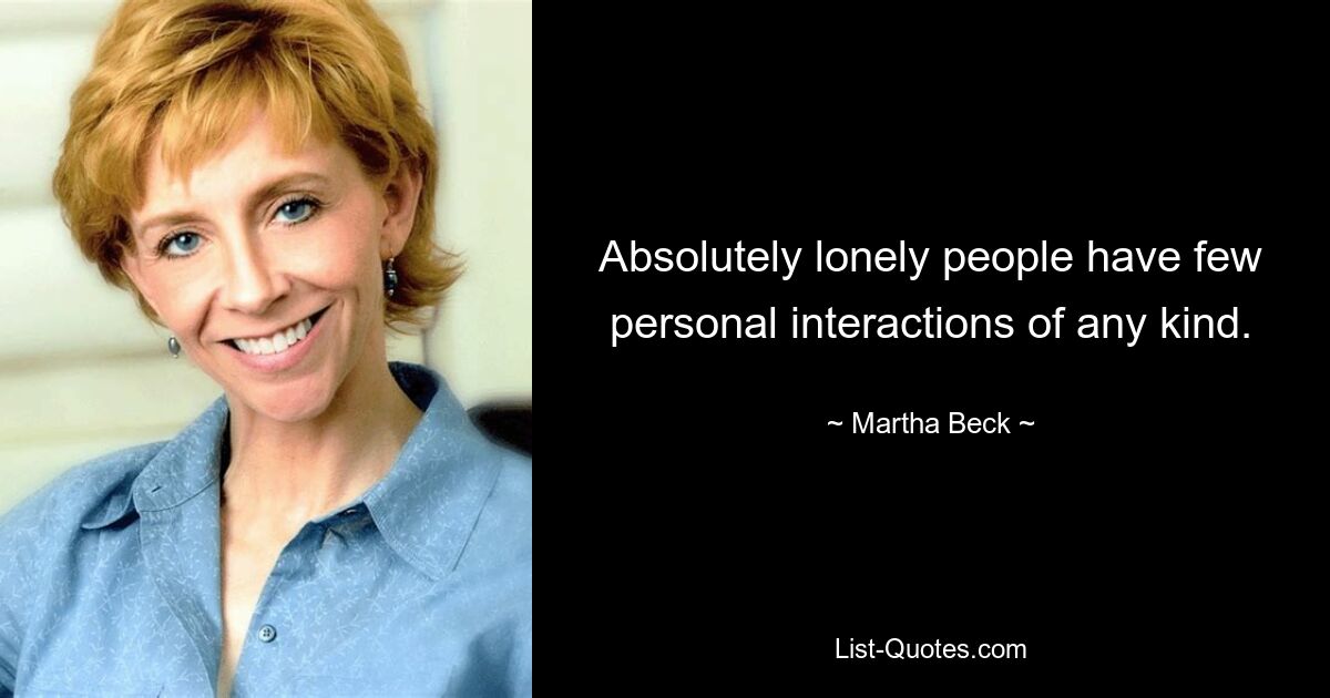 Absolutely lonely people have few personal interactions of any kind. — © Martha Beck