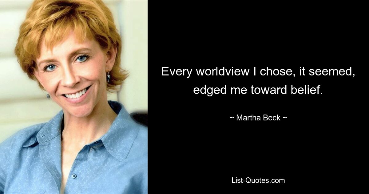 Every worldview I chose, it seemed, edged me toward belief. — © Martha Beck