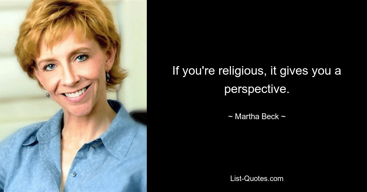 If you're religious, it gives you a perspective. — © Martha Beck