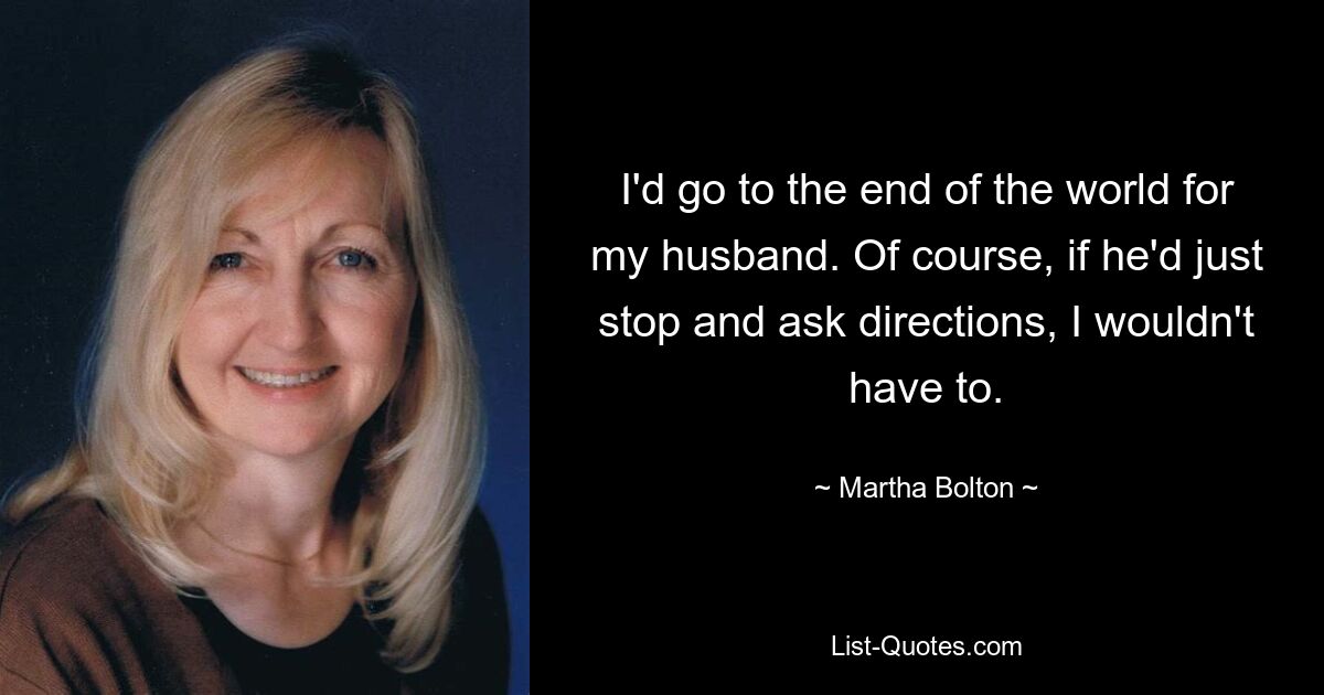 I'd go to the end of the world for my husband. Of course, if he'd just stop and ask directions, I wouldn't have to. — © Martha Bolton