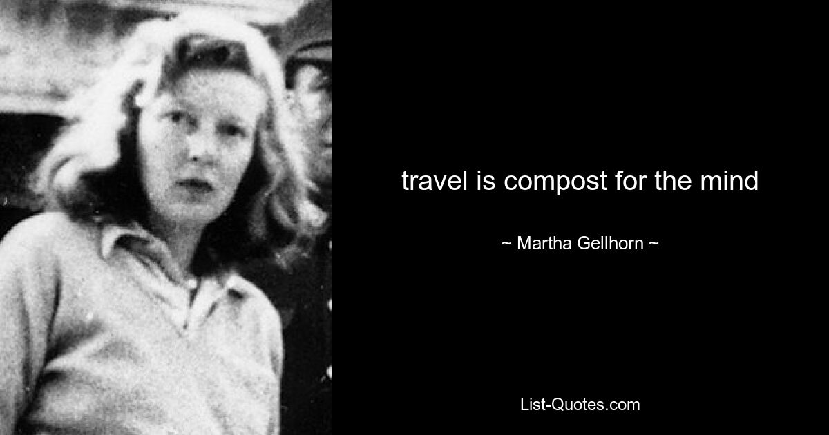 travel is compost for the mind — © Martha Gellhorn