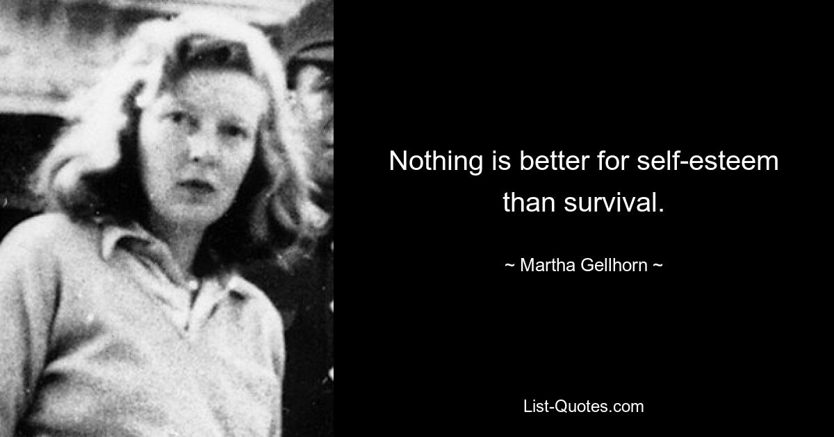 Nothing is better for self-esteem than survival. — © Martha Gellhorn