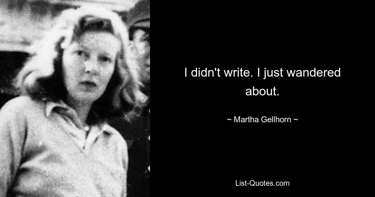 I didn't write. I just wandered about. — © Martha Gellhorn