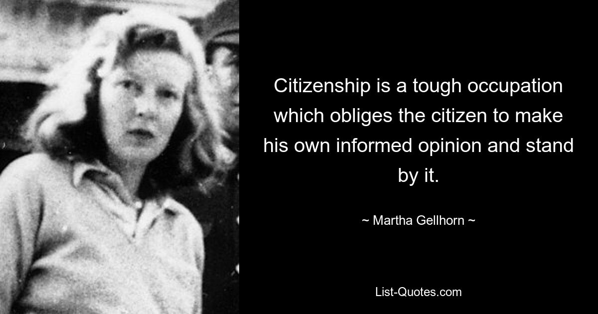 Citizenship is a tough occupation which obliges the citizen to make his own informed opinion and stand by it. — © Martha Gellhorn