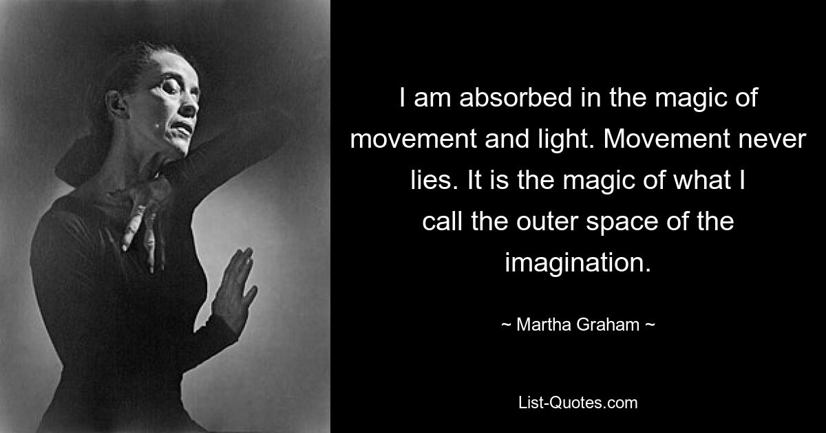 I am absorbed in the magic of movement and light. Movement never lies. It is the magic of what I call the outer space of the imagination. — © Martha Graham