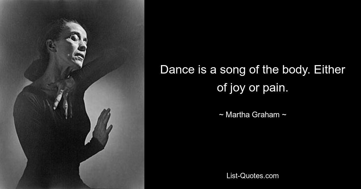 Dance is a song of the body. Either of joy or pain. — © Martha Graham