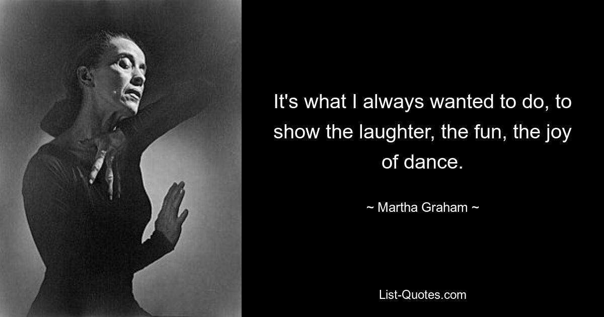 It's what I always wanted to do, to show the laughter, the fun, the joy of dance. — © Martha Graham