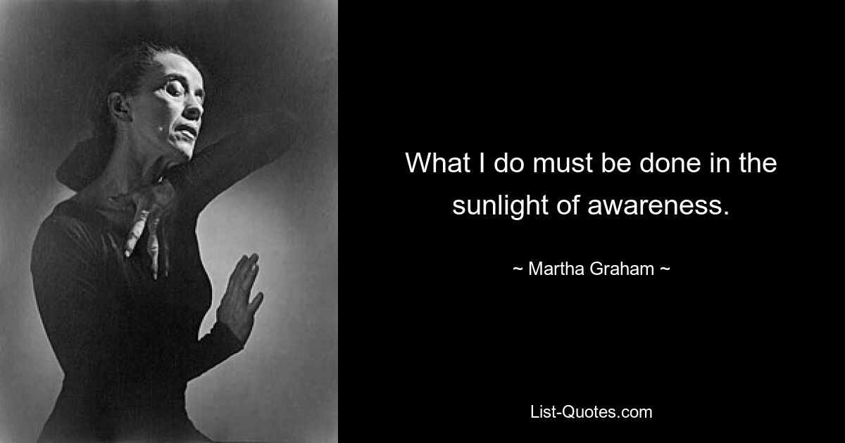 What I do must be done in the sunlight of awareness. — © Martha Graham