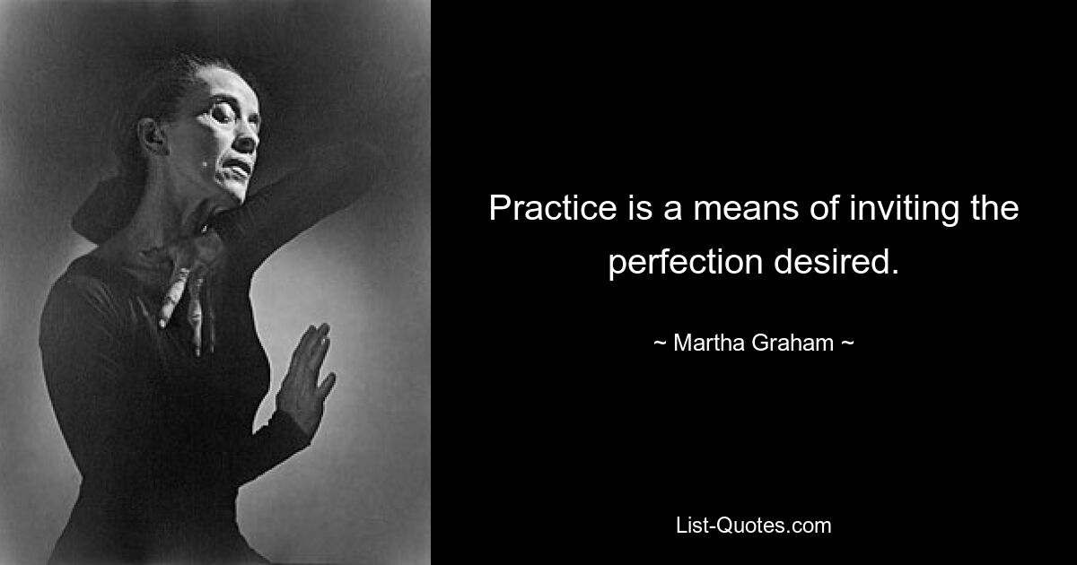 Practice is a means of inviting the perfection desired. — © Martha Graham