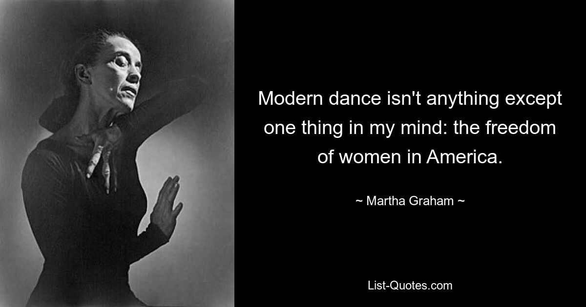 Modern dance isn't anything except one thing in my mind: the freedom of women in America. — © Martha Graham