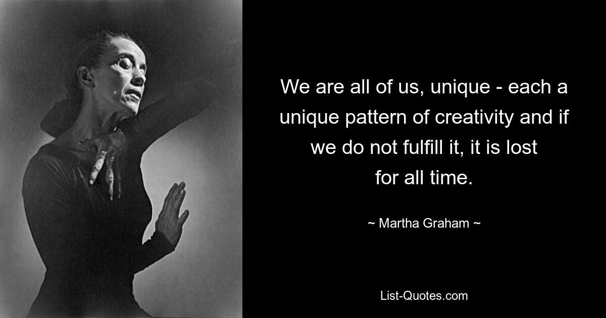 We are all of us, unique - each a unique pattern of creativity and if we do not fulfill it, it is lost for all time. — © Martha Graham