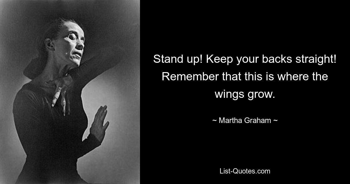 Stand up! Keep your backs straight! Remember that this is where the wings grow. — © Martha Graham