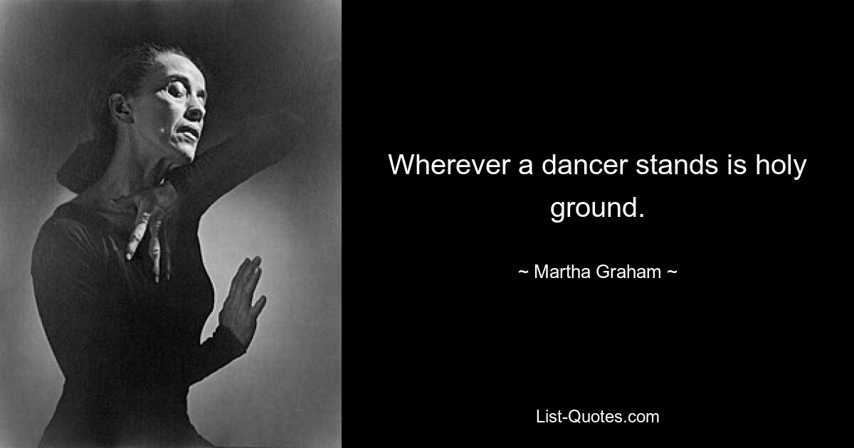 Wherever a dancer stands is holy ground. — © Martha Graham