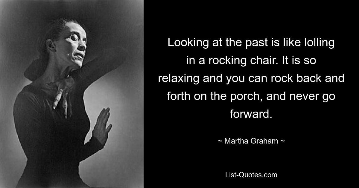 Looking at the past is like lolling in a rocking chair. It is so relaxing and you can rock back and forth on the porch, and never go forward. — © Martha Graham