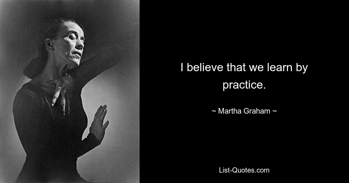 I believe that we learn by practice. — © Martha Graham