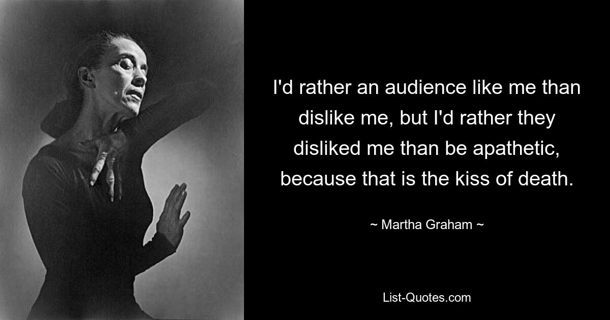 I'd rather an audience like me than dislike me, but I'd rather they disliked me than be apathetic, because that is the kiss of death. — © Martha Graham