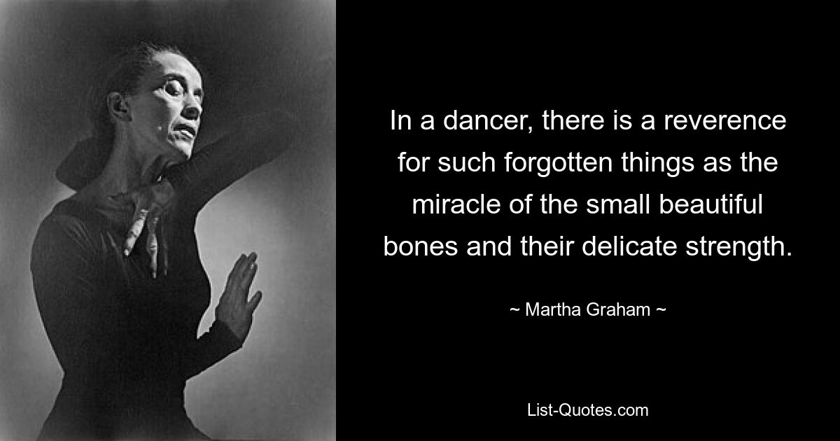 In a dancer, there is a reverence for such forgotten things as the miracle of the small beautiful bones and their delicate strength. — © Martha Graham