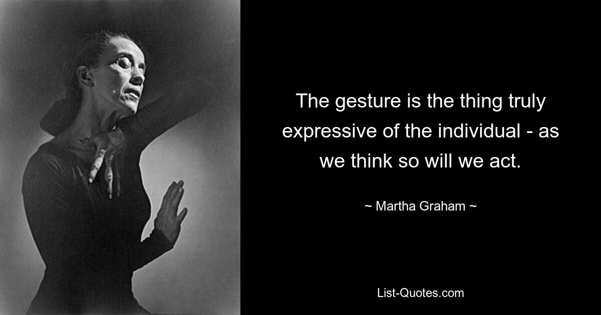 The gesture is the thing truly expressive of the individual - as we think so will we act. — © Martha Graham