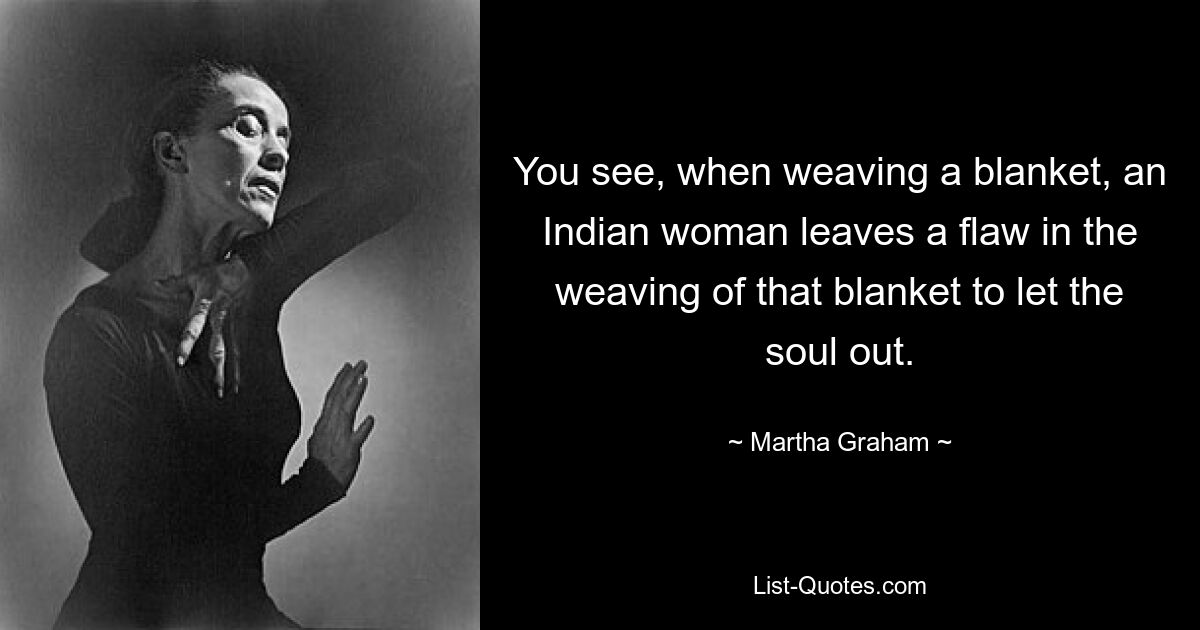 You see, when weaving a blanket, an Indian woman leaves a flaw in the weaving of that blanket to let the soul out. — © Martha Graham