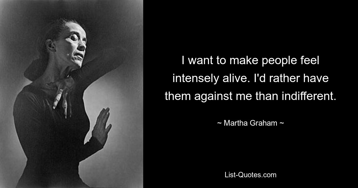 I want to make people feel intensely alive. I'd rather have them against me than indifferent. — © Martha Graham