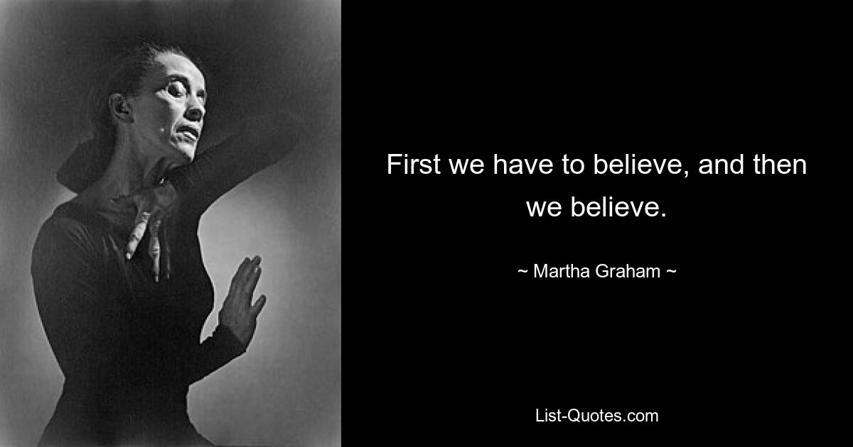 First we have to believe, and then we believe. — © Martha Graham