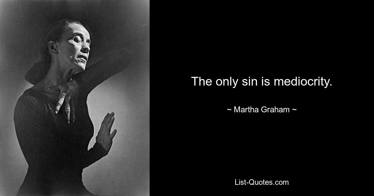 The only sin is mediocrity. — © Martha Graham