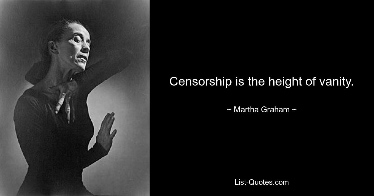 Censorship is the height of vanity. — © Martha Graham